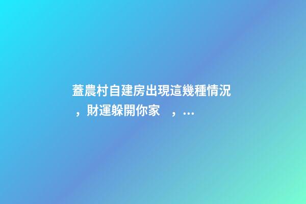 蓋農村自建房出現這幾種情況，財運躲開你家，窮的揭不開鍋！